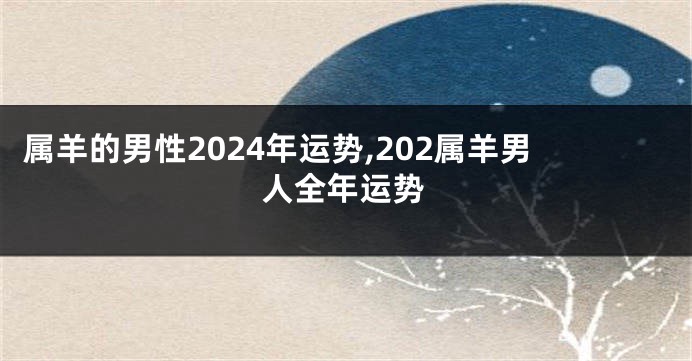 属羊的男性2024年运势,202属羊男人全年运势