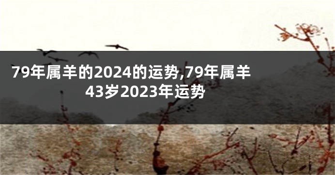 79年属羊的2024的运势,79年属羊43岁2023年运势