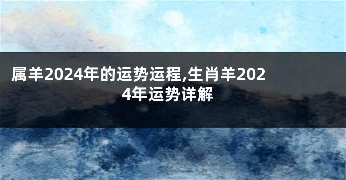 属羊2024年的运势运程,生肖羊2024年运势详解