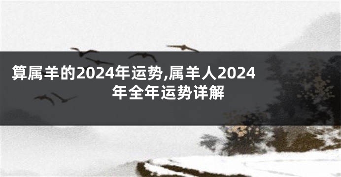 算属羊的2024年运势,属羊人2024年全年运势详解