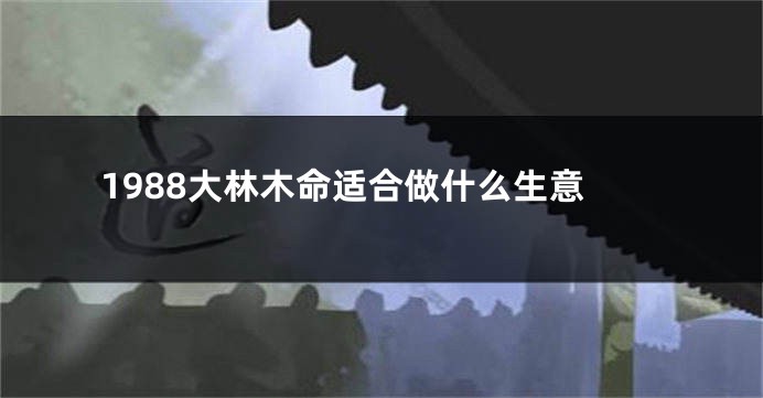 1988大林木命适合做什么生意