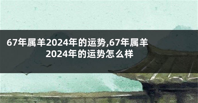 67年属羊2024年的运势,67年属羊2024年的运势怎么样