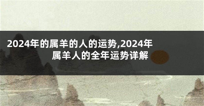 2024年的属羊的人的运势,2024年属羊人的全年运势详解