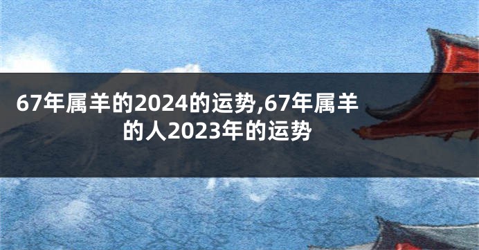 67年属羊的2024的运势,67年属羊的人2023年的运势