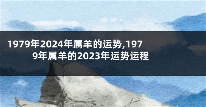 1979年2024年属羊的运势,1979年属羊的2023年运势运程