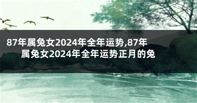 87年属兔女2024年全年运势,87年属兔女2024年全年运势正月的兔