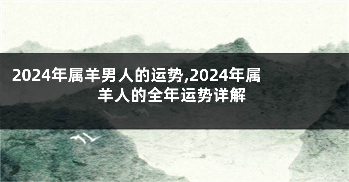 2024年属羊男人的运势,2024年属羊人的全年运势详解