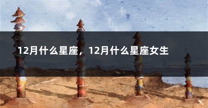 12月什么星座，12月什么星座女生