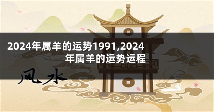 2024年属羊的运势1991,2024年属羊的运势运程