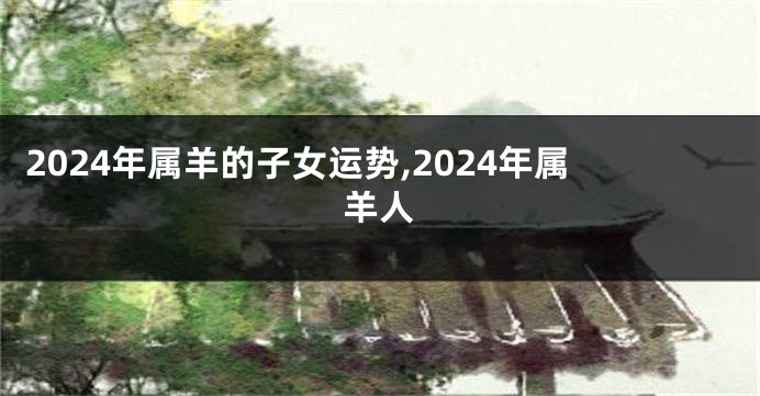 2024年属羊的子女运势,2024年属羊人