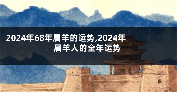 2024年68年属羊的运势,2024年属羊人的全年运势