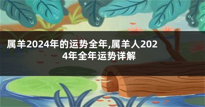 属羊2024年的运势全年,属羊人2024年全年运势详解