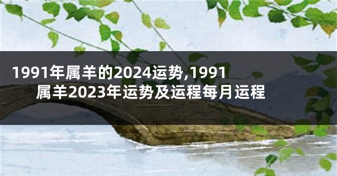 1991年属羊的2024运势,1991属羊2023年运势及运程每月运程