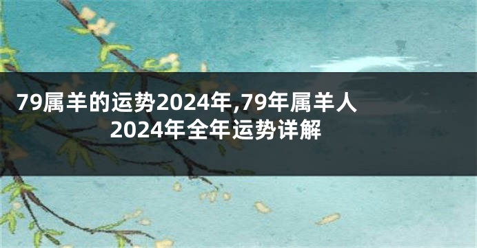 79属羊的运势2024年,79年属羊人2024年全年运势详解