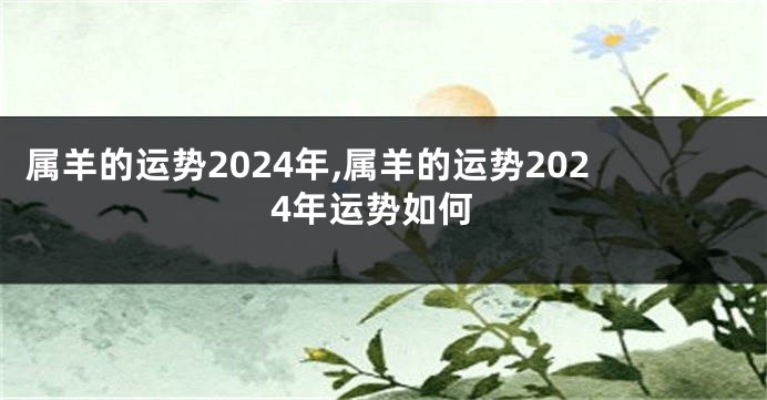 属羊的运势2024年,属羊的运势2024年运势如何