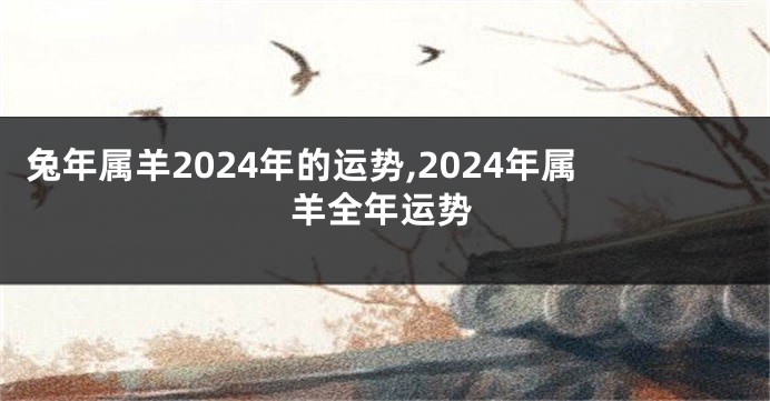 兔年属羊2024年的运势,2024年属羊全年运势