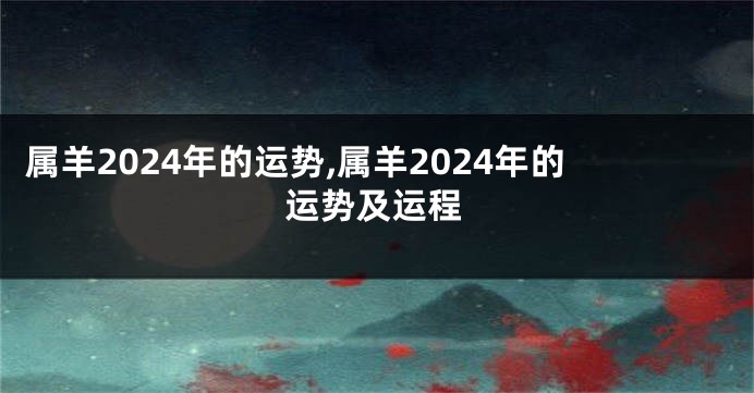 属羊2024年的运势,属羊2024年的运势及运程