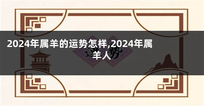 2024年属羊的运势怎样,2024年属羊人