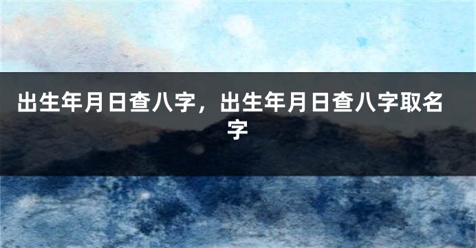 出生年月日查八字，出生年月日查八字取名字