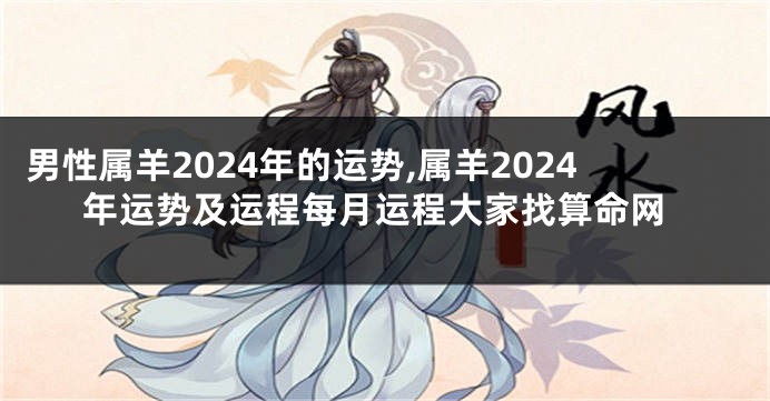 男性属羊2024年的运势,属羊2024年运势及运程每月运程大家找算命网