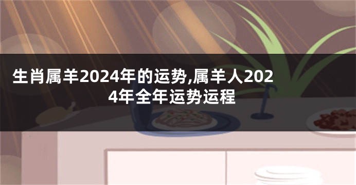 生肖属羊2024年的运势,属羊人2024年全年运势运程