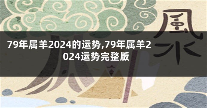 79年属羊2024的运势,79年属羊2024运势完整版