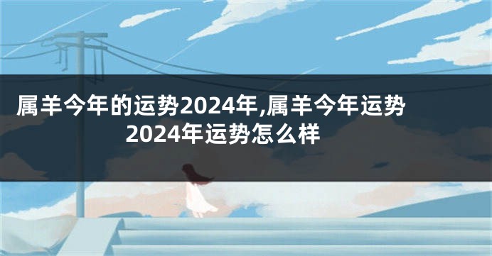 属羊今年的运势2024年,属羊今年运势2024年运势怎么样