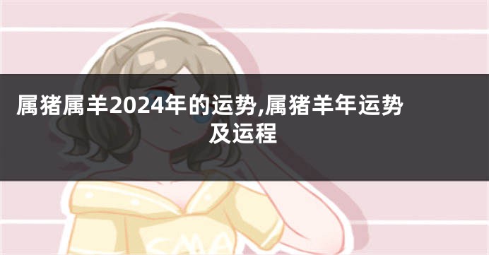 属猪属羊2024年的运势,属猪羊年运势及运程