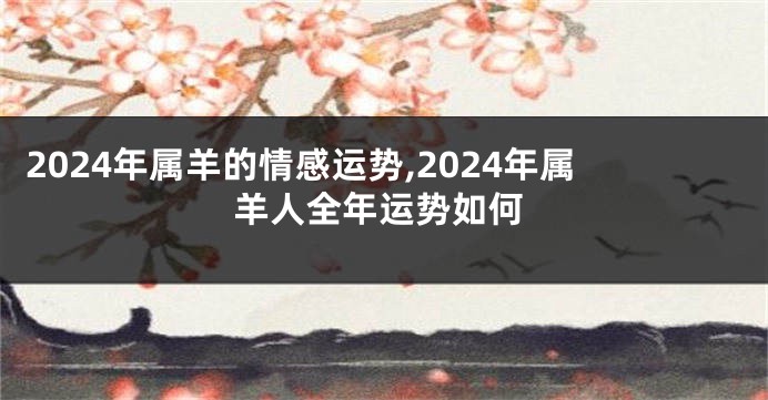 2024年属羊的情感运势,2024年属羊人全年运势如何