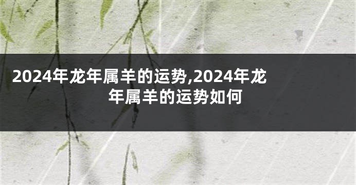 2024年龙年属羊的运势,2024年龙年属羊的运势如何