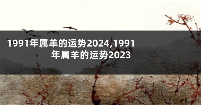 1991年属羊的运势2024,1991年属羊的运势2023