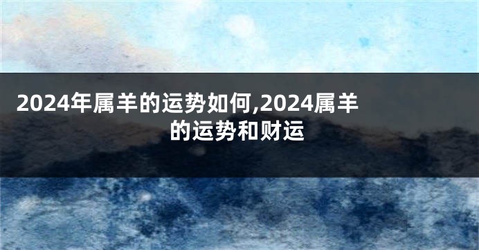 2024年属羊的运势如何,2024属羊的运势和财运