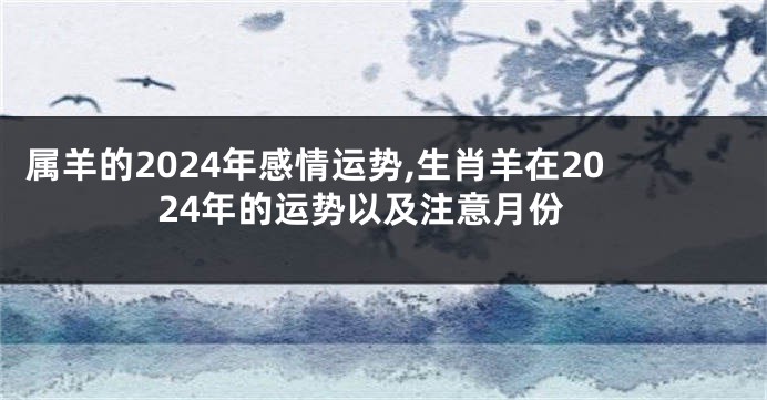 属羊的2024年感情运势,生肖羊在2024年的运势以及注意月份