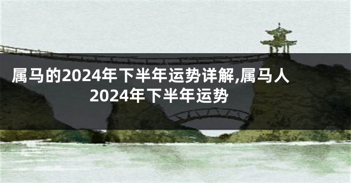 属马的2024年下半年运势详解,属马人2024年下半年运势