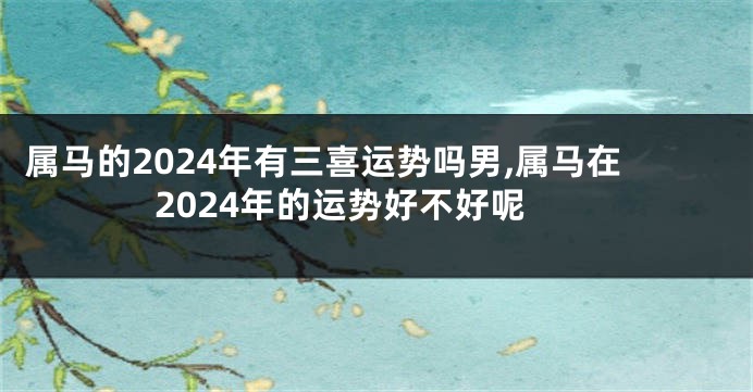 属马的2024年有三喜运势吗男,属马在2024年的运势好不好呢