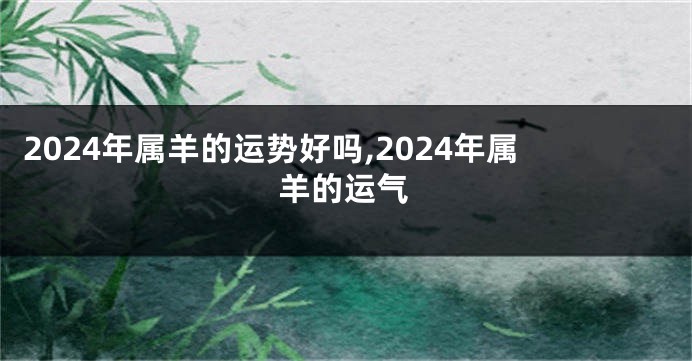 2024年属羊的运势好吗,2024年属羊的运气