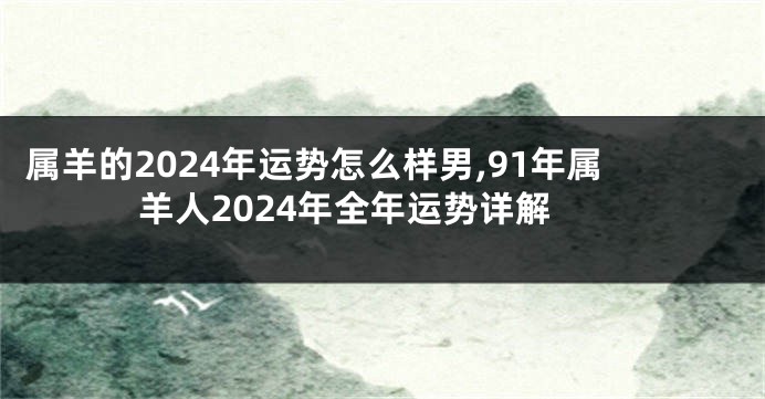 属羊的2024年运势怎么样男,91年属羊人2024年全年运势详解