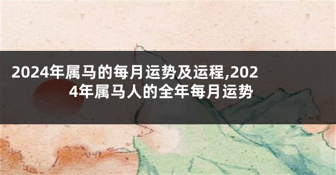 2024年属马的每月运势及运程,2024年属马人的全年每月运势