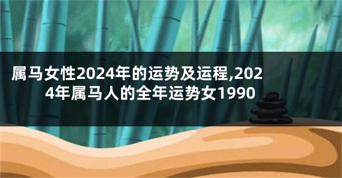 属马女性2024年的运势及运程,2024年属马人的全年运势女1990