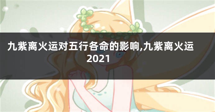 九紫离火运对五行各命的影响,九紫离火运2021