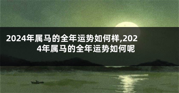 2024年属马的全年运势如何样,2024年属马的全年运势如何呢