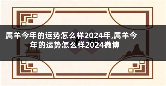 属羊今年的运势怎么样2024年,属羊今年的运势怎么样2024微博