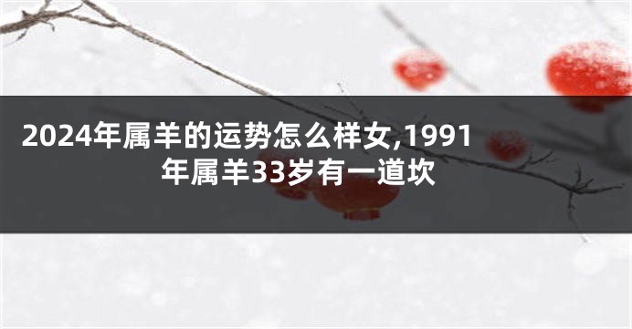 2024年属羊的运势怎么样女,1991年属羊33岁有一道坎