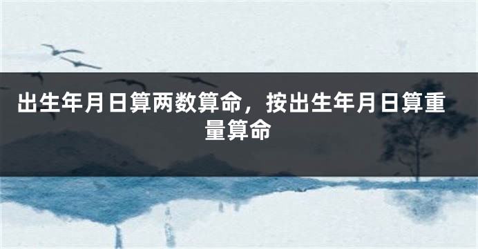 出生年月日算两数算命，按出生年月日算重量算命