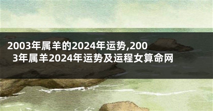 2003年属羊的2024年运势,2003年属羊2024年运势及运程女算命网