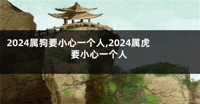 2024属狗要小心一个人,2024属虎要小心一个人