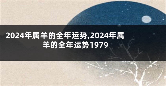 2024年属羊的全年运势,2024年属羊的全年运势1979