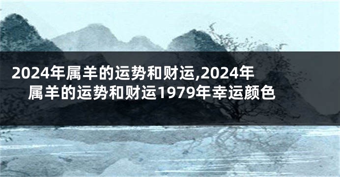 2024年属羊的运势和财运,2024年属羊的运势和财运1979年幸运颜色