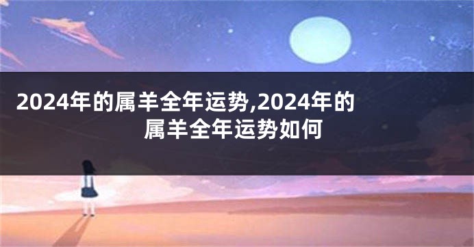 2024年的属羊全年运势,2024年的属羊全年运势如何