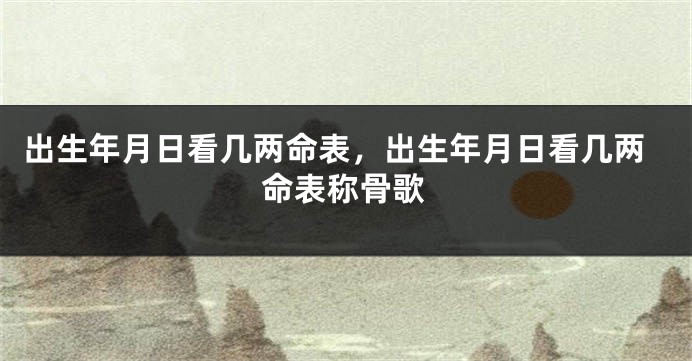 出生年月日看几两命表，出生年月日看几两命表称骨歌